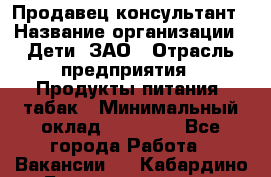 Продавец-консультант › Название организации ­ Дети, ЗАО › Отрасль предприятия ­ Продукты питания, табак › Минимальный оклад ­ 30 000 - Все города Работа » Вакансии   . Кабардино-Балкарская респ.,Нальчик г.